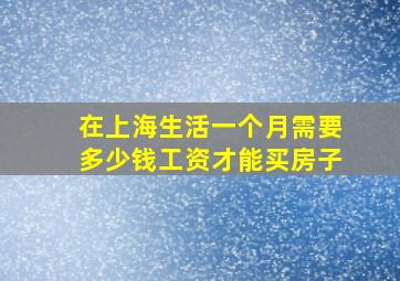 在上海生活一个月需要多少钱工资才能买房子