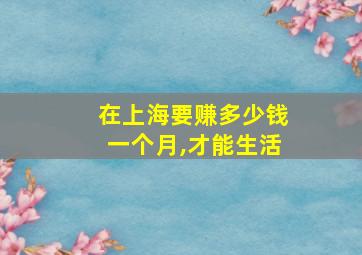 在上海要赚多少钱一个月,才能生活