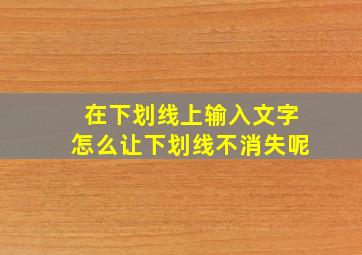 在下划线上输入文字怎么让下划线不消失呢