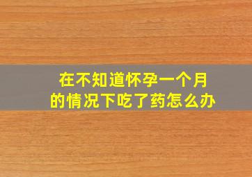 在不知道怀孕一个月的情况下吃了药怎么办