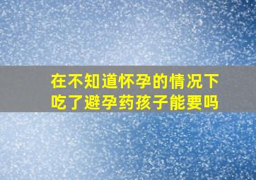 在不知道怀孕的情况下吃了避孕药孩子能要吗