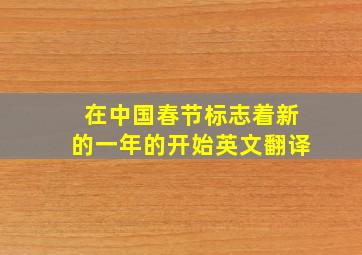 在中国春节标志着新的一年的开始英文翻译