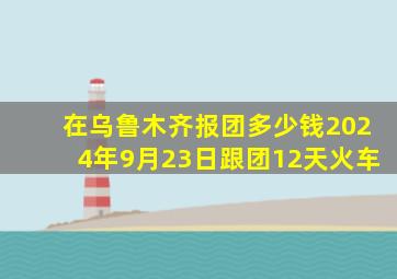 在乌鲁木齐报团多少钱2024年9月23日跟团12天火车