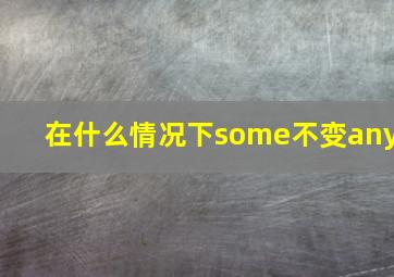 在什么情况下some不变any