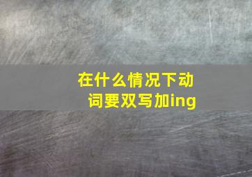 在什么情况下动词要双写加ing