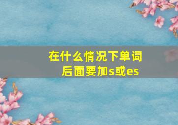 在什么情况下单词后面要加s或es