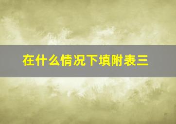 在什么情况下填附表三