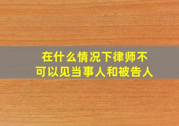 在什么情况下律师不可以见当事人和被告人