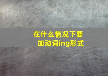 在什么情况下要加动词ing形式