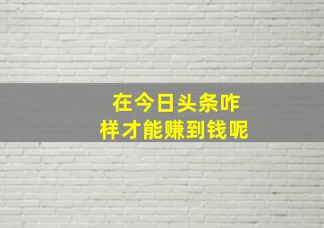 在今日头条咋样才能赚到钱呢