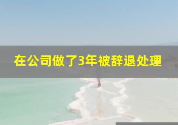 在公司做了3年被辞退处理