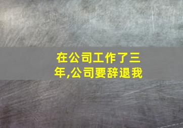 在公司工作了三年,公司要辞退我