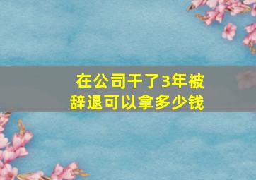 在公司干了3年被辞退可以拿多少钱