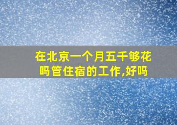 在北京一个月五千够花吗管住宿的工作,好吗