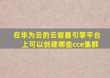 在华为云的云容器引擎平台上可以创建哪些cce集群