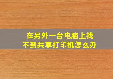 在另外一台电脑上找不到共享打印机怎么办