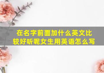 在名字前面加什么英文比较好听呢女生用英语怎么写