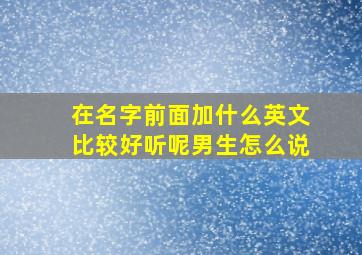 在名字前面加什么英文比较好听呢男生怎么说