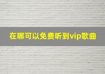 在哪可以免费听到vip歌曲