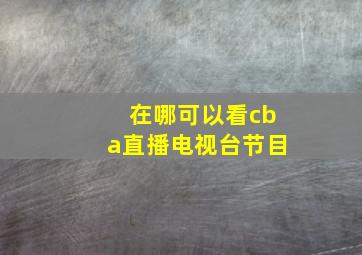 在哪可以看cba直播电视台节目