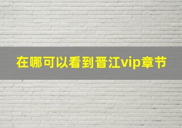 在哪可以看到晋江vip章节