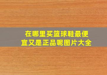 在哪里买篮球鞋最便宜又是正品呢图片大全