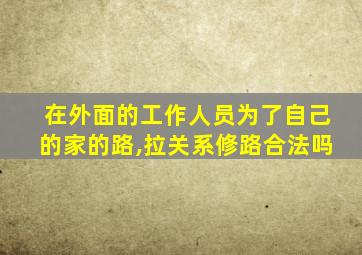 在外面的工作人员为了自己的家的路,拉关系修路合法吗