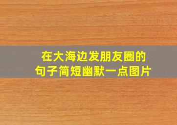 在大海边发朋友圈的句子简短幽默一点图片