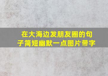 在大海边发朋友圈的句子简短幽默一点图片带字