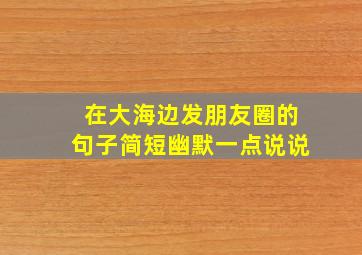 在大海边发朋友圈的句子简短幽默一点说说