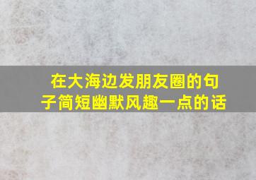 在大海边发朋友圈的句子简短幽默风趣一点的话