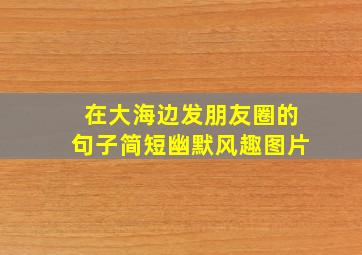 在大海边发朋友圈的句子简短幽默风趣图片