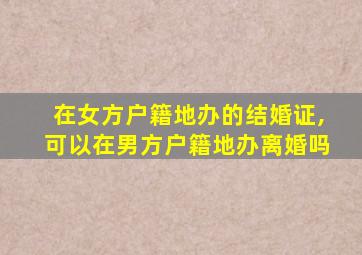 在女方户籍地办的结婚证,可以在男方户籍地办离婚吗