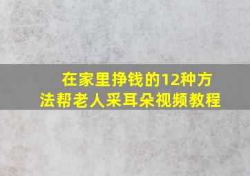 在家里挣钱的12种方法帮老人采耳朵视频教程