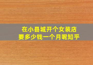 在小县城开个女装店要多少钱一个月呢知乎