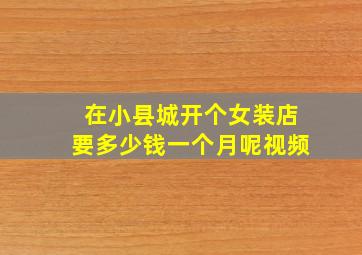 在小县城开个女装店要多少钱一个月呢视频