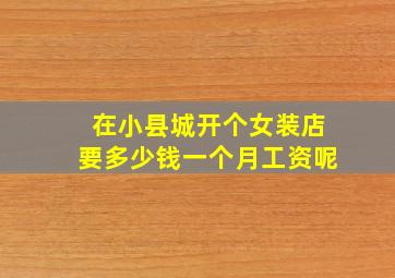 在小县城开个女装店要多少钱一个月工资呢