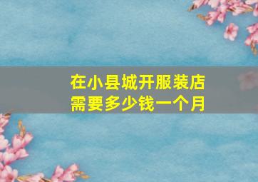 在小县城开服装店需要多少钱一个月