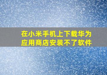 在小米手机上下载华为应用商店安装不了软件