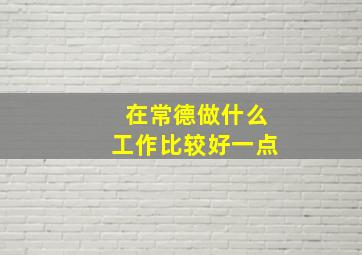 在常德做什么工作比较好一点