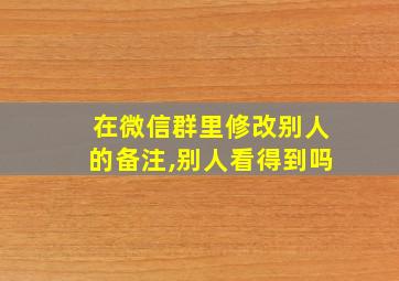 在微信群里修改别人的备注,别人看得到吗