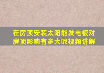 在房顶安装太阳能发电板对房顶影响有多大呢视频讲解