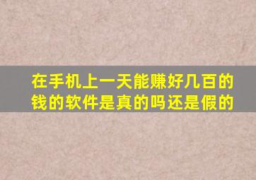 在手机上一天能赚好几百的钱的软件是真的吗还是假的