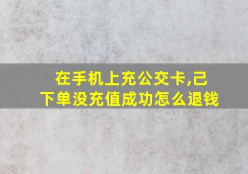 在手机上充公交卡,己下单没充值成功怎么退钱