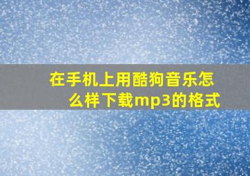 在手机上用酷狗音乐怎么样下载mp3的格式