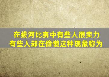 在拔河比赛中有些人很卖力有些人却在偷懒这种现象称为