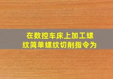 在数控车床上加工螺纹简单螺纹切削指令为