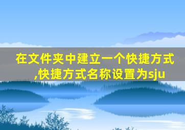 在文件夹中建立一个快捷方式,快捷方式名称设置为sju