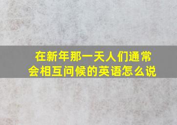 在新年那一天人们通常会相互问候的英语怎么说