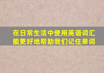 在日常生活中使用英语词汇能更好地帮助我们记住单词